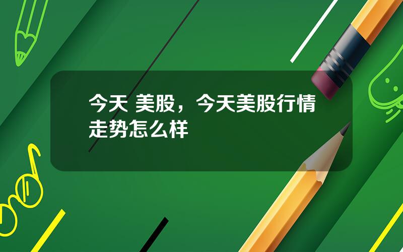 今天 美股，今天美股行情走势怎么样